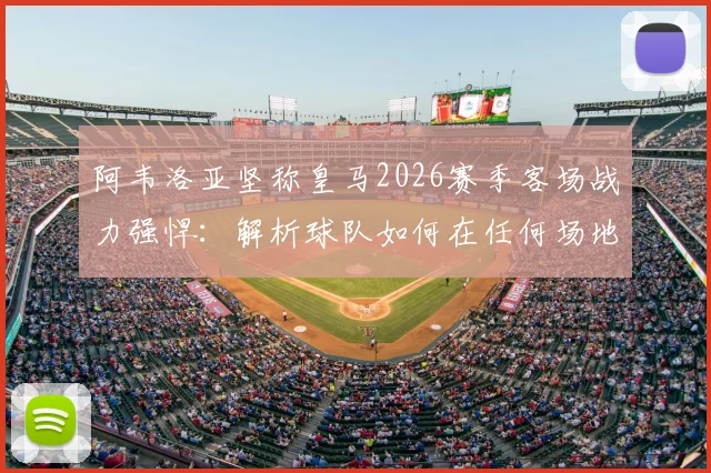 阿韦洛亚坚称皇马2026赛季客场战力强悍：解析球队如何在任何场地取胜的关键，球迷必看分析