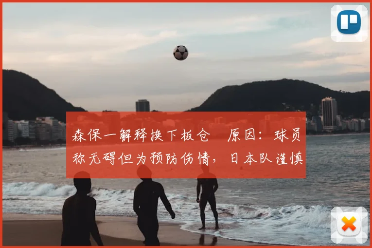 森保一解释换下板仓滉原因:球员称无碍但为预防伤情,日本队谨慎应对肌肉不适