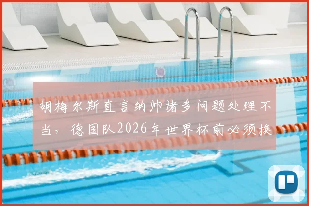 胡梅尔斯直言纳帅诸多问题处理不当，德国队2026年世界杯前必须换帅？多特老将观点引发热议