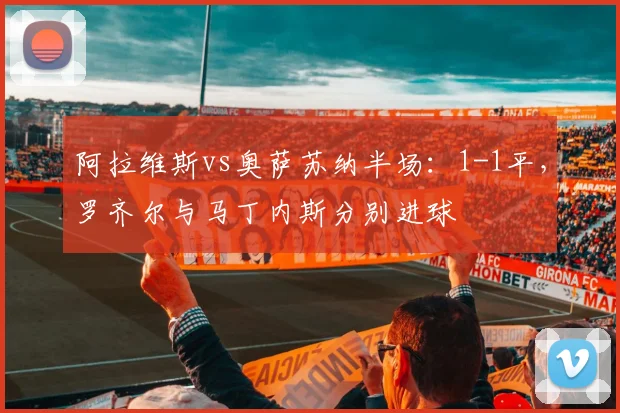 阿拉维斯vs奥萨苏纳半场：1-1平，罗齐尔与马丁内斯分别进球