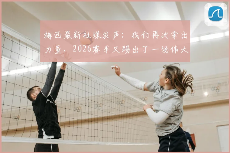 梅西最新社媒发声:我们再次拿出力量,2026赛季又踢出了一场伟大比赛