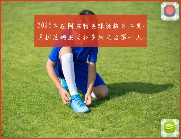 2026年在阿兹特克球场梅开二度，贝林厄姆成马拉多纳之后第一人，回顾传奇球场高光时刻与数据解析