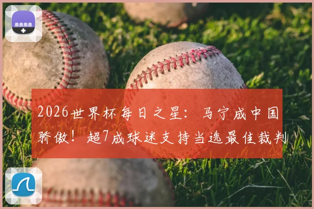 2026世界杯每日之星:马宁成中国骄傲!超7成球迷支持当选最佳裁判,背后故事更动人