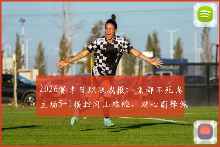 2026赛季日职联战报：京都不死鸟主场5-1横扫冈山绿雉，核心前锋佩德罗独中两元引领大胜