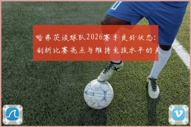 哈弗茨谈球队2026赛季良好状态：剖析比赛亮点与维持竞技水平的关键