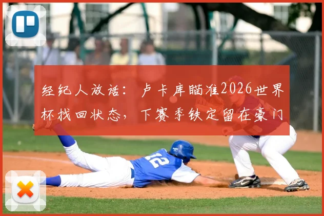 经纪人放话：卢卡库瞄准2026世界杯找回状态，下赛季铁定留在豪门，转会国米前景深度分析
