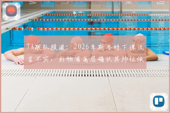 TA跟队报道:2026年斯洛特下课流言不实,利物浦高层确认其帅位依然稳固