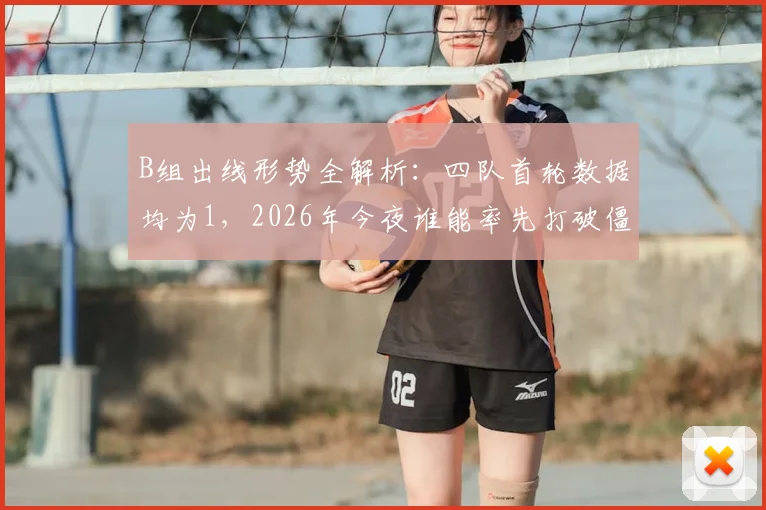 B组出线形势全解析：四队首轮数据均为1，2026年今夜谁能率先打破僵局？