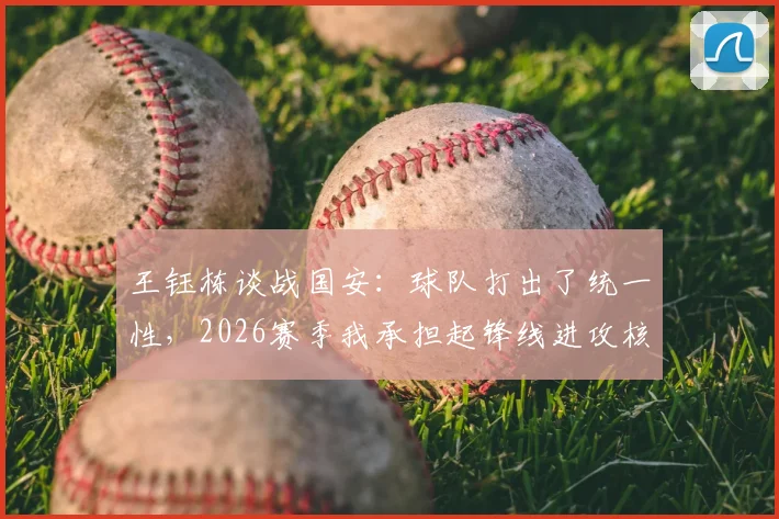 王钰栋谈战国安：球队打出了统一性，2026赛季我承担起锋线进攻核心任务