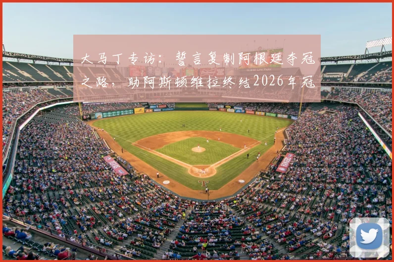 大马丁专访：誓言复制阿根廷夺冠之路，助阿斯顿维拉终结2026年冠军荒，球迷热议能否实现