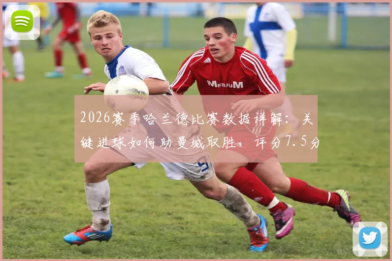 2026赛季哈兰德比赛数据详解：关键进球如何助曼城取胜，评分7.5分背后反映何种表现