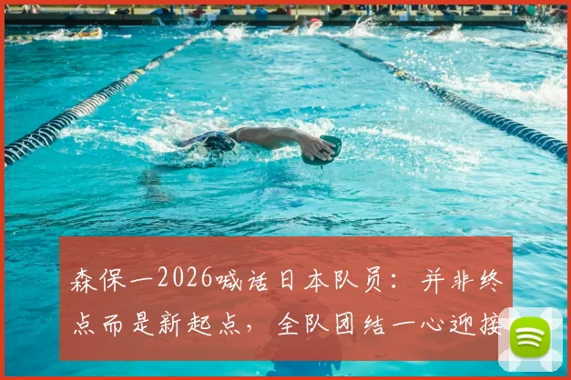 森保一2026喊话日本队员:并非终点而是新起点,全队团结一心迎接更大挑战与成长