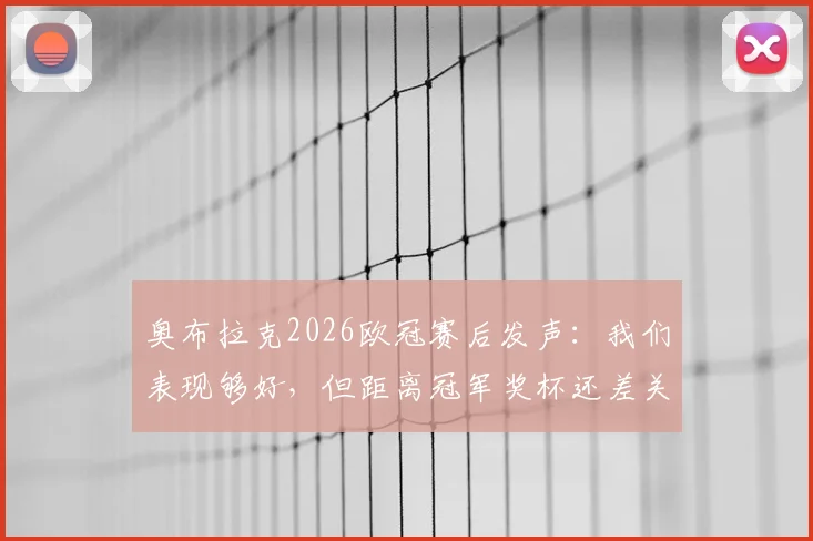 奥布拉克2026欧冠赛后发声:我们表现够好,但距离冠军奖杯还差关键一步,马竞未来路在何方?