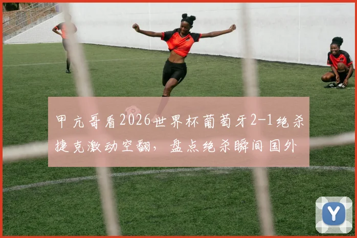 甲亢哥看2026世界杯葡萄牙2-1绝杀捷克激动空翻，盘点绝杀瞬间国外球迷真实反应