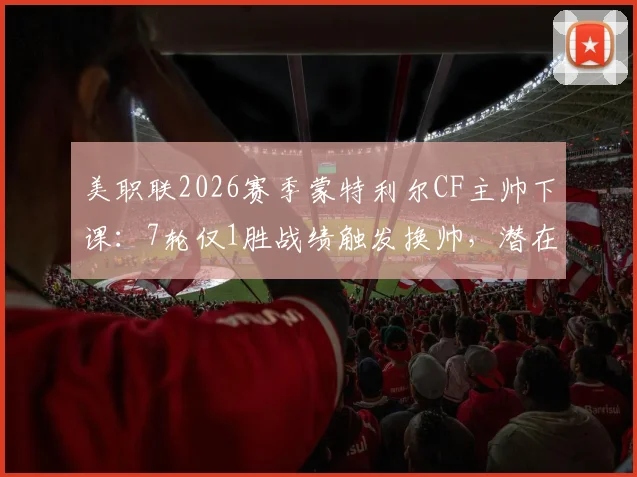 美职联2026赛季蒙特利尔CF主帅下课：7轮仅1胜战绩触发换帅，潜在新帅候选人及球队影响分析