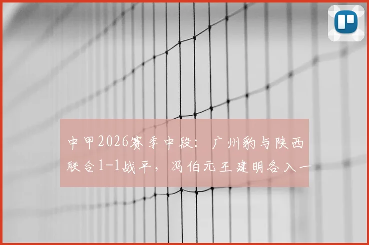 中甲2026赛季中段:广州豹与陕西联合1-1战平,冯伯元王建明各入一球,半场精彩攻防回顾与战术分析