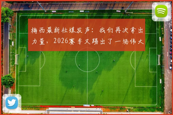 梅西最新社媒发声：我们再次拿出力量，2026赛季又踢出了一场伟大比赛