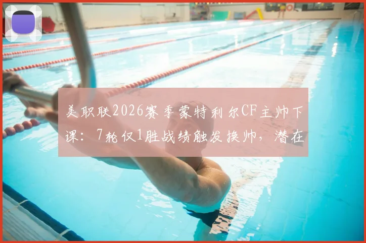 美职联2026赛季蒙特利尔CF主帅下课:7轮仅1胜战绩触发换帅,潜在新帅候选人及球队影响分析